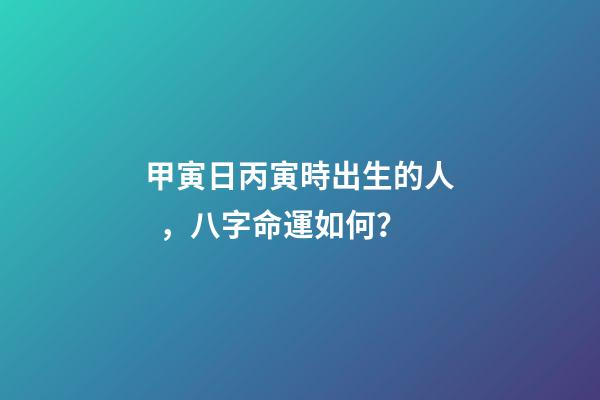 甲寅日丙寅時出生的人，八字命運如何？
